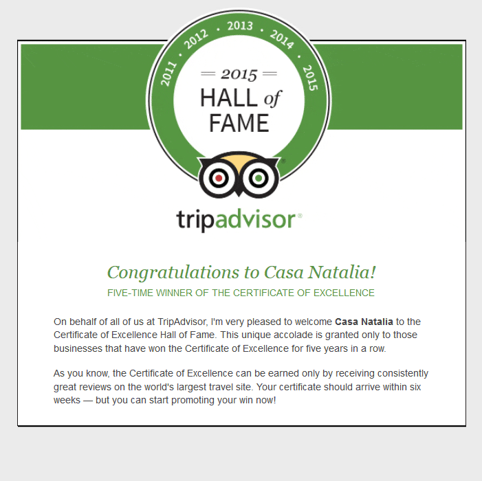 On behalf of all of us at TripAdvisor, I'm very pleased to welcome Casa Natalia to the Certificate of Excellence Hall of Fame. This unique accolade is granted only to those businesses that have won the Certificate of Excellence for five years in a row.
